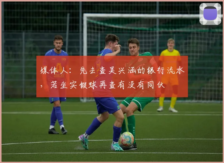媒体人：先去查吴兴涵的银行流水，若坐实假球再查有没有同伙
