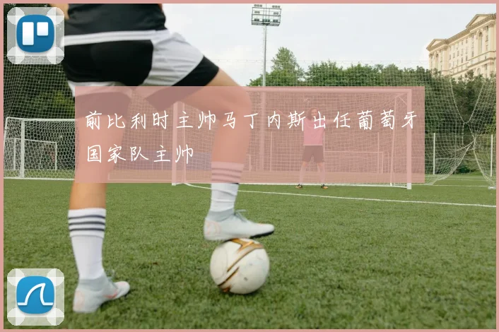 前比利时主帅马丁内斯出任葡萄牙国家队主帅
