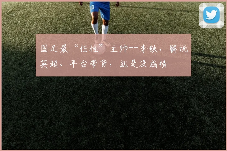 国足最“任性”主帅--李铁，解说英超、平台带货，就是没成绩
