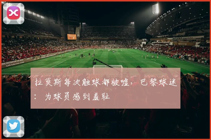 拉莫斯每次触球都被嘘，巴黎球迷：为球员感到羞耻