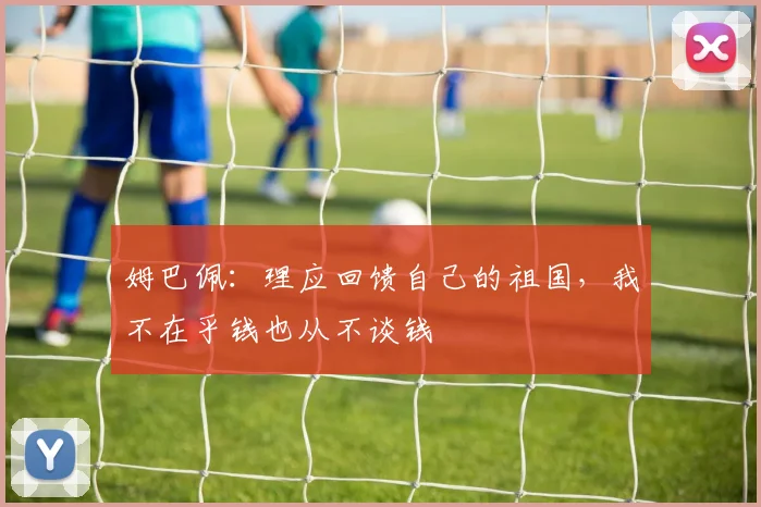 姆巴佩：理应回馈自己的祖国，我不在乎钱也从不谈钱