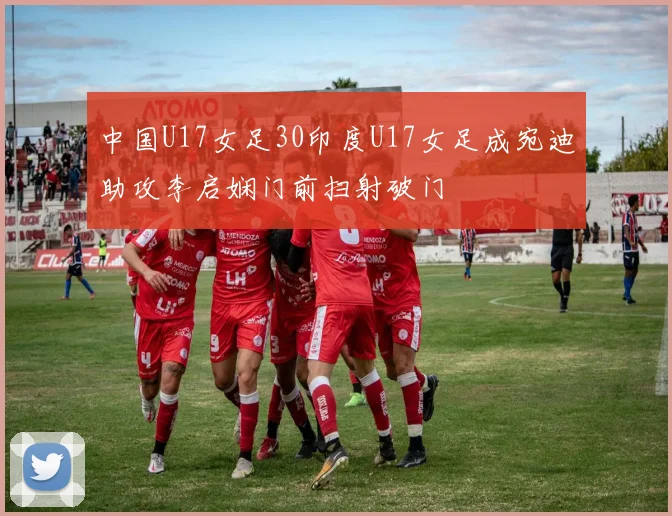中国U17女足30印度U17女足成宛迪助攻李启娴门前扫射破门