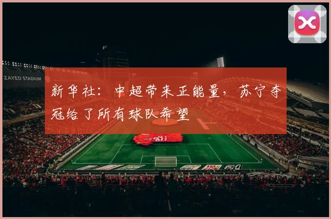 新华社：中超带来正能量，苏宁夺冠给了所有球队希望