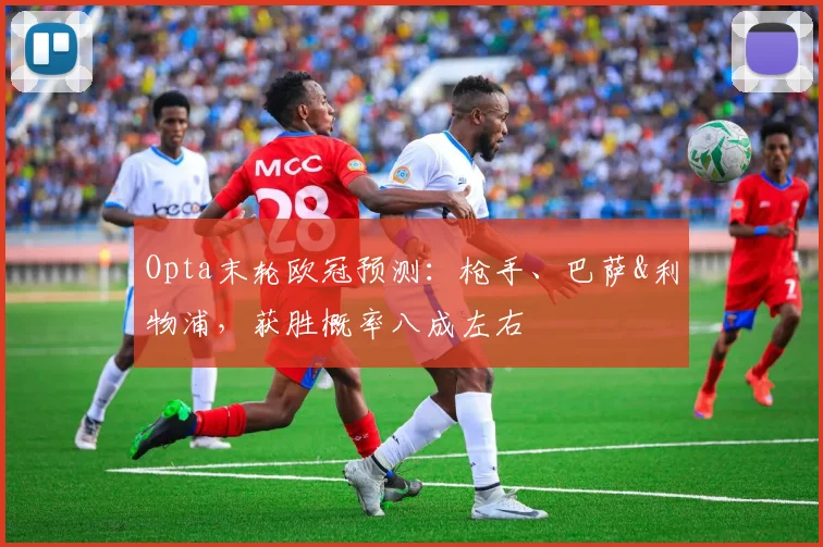 Opta末轮欧冠预测：枪手、巴萨&利物浦，获胜概率八成左右