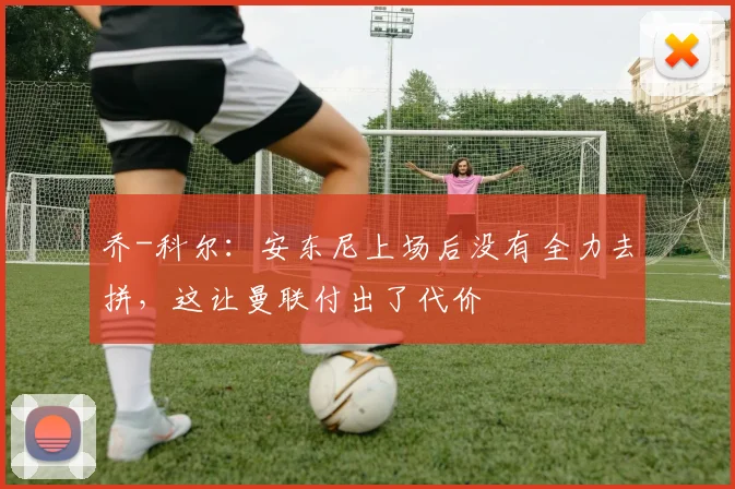 乔-科尔：安东尼上场后没有全力去拼，这让曼联付出了代价