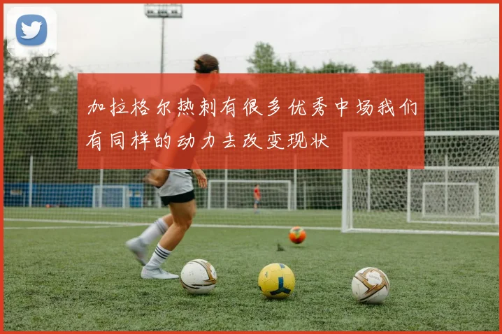 加拉格尔热刺有很多优秀中场我们有同样的动力去改变现状