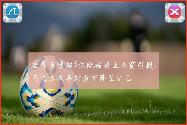 里昂负债超5亿欧被禁止冬窗引援，若无法改善财务将降至法乙