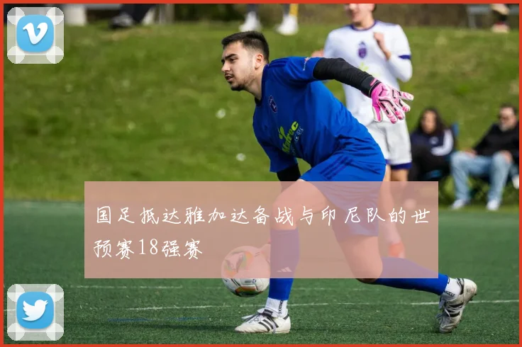 国足抵达雅加达备战与印尼队的世预赛18强赛