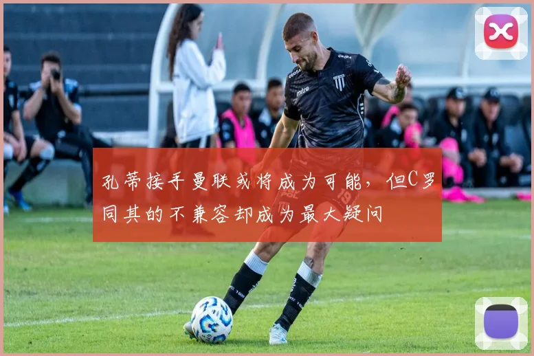 孔蒂接手曼联或将成为可能，但C罗同其的不兼容却成为最大疑问