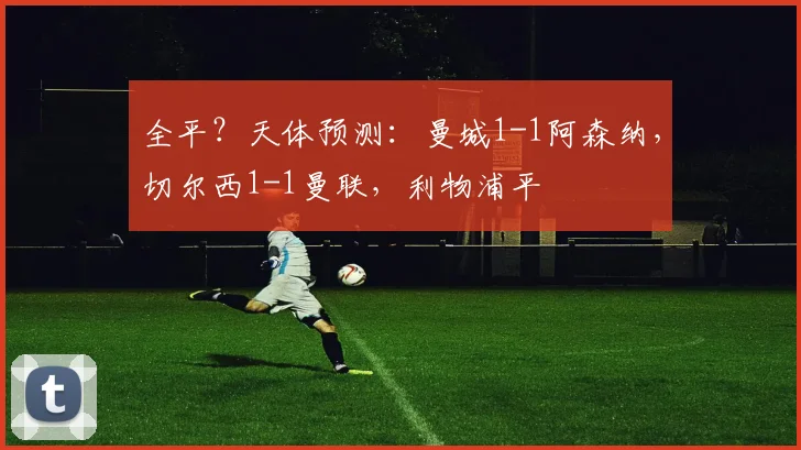 全平？天体预测：曼城1-1阿森纳，切尔西1-1曼联，利物浦平