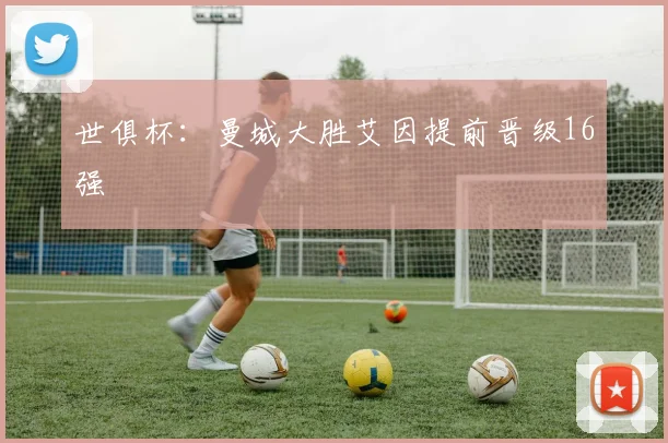 世俱杯：曼城大胜艾因提前晋级16强