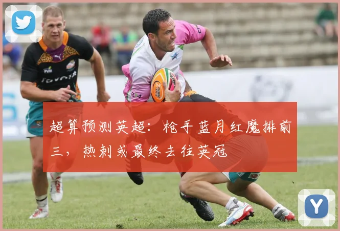 超算预测英超：枪手蓝月红魔排前三，热刺或最终去往英冠