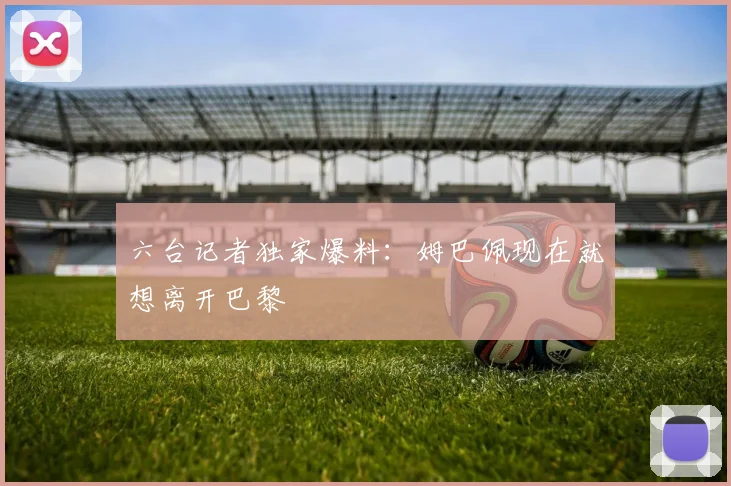 六台记者独家爆料：姆巴佩现在就想离开巴黎