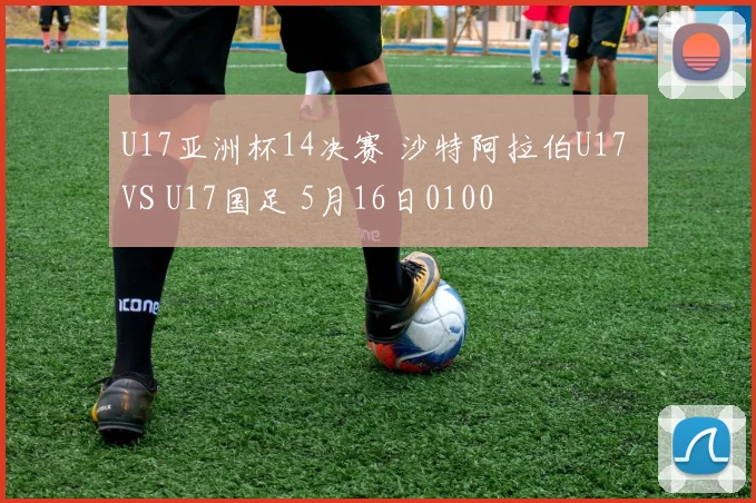 U17亚洲杯14决赛 沙特阿拉伯U17 VS U17国足 5月16日0100