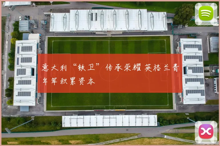 意大利“铁卫”传承荣耀 英格兰青年军积累资本